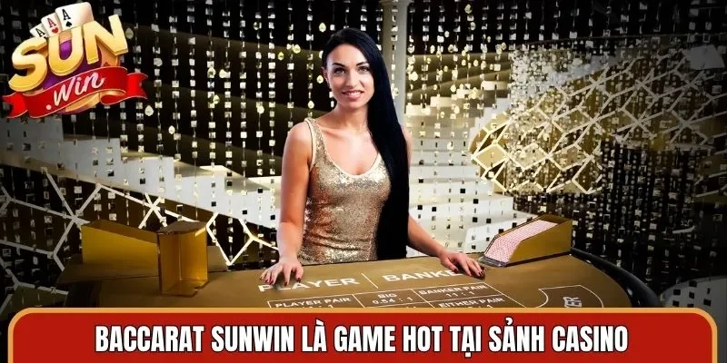 Baccarat Sunwin là game hot tại sảnh casino