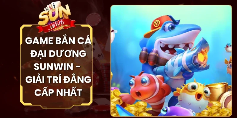 Game Bắn Cá Đại Dương Sunwin - Giải Trí Đẳng Cấp Nhất