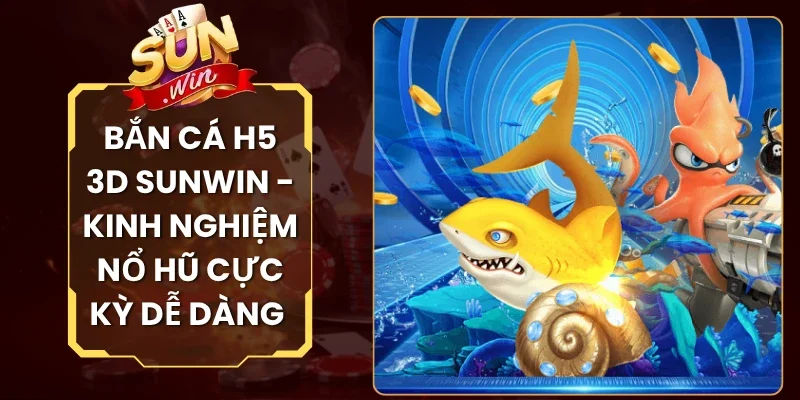 Bắn Cá H5 3D Sunwin - Kinh Nghiệm Nổ Hũ Cực Kỳ Dễ Dàng