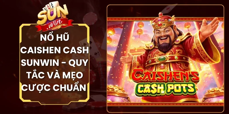 Nổ Hũ Caishen Cash Sunwin - Quy Tắc Và Mẹo Cược Chuẩn