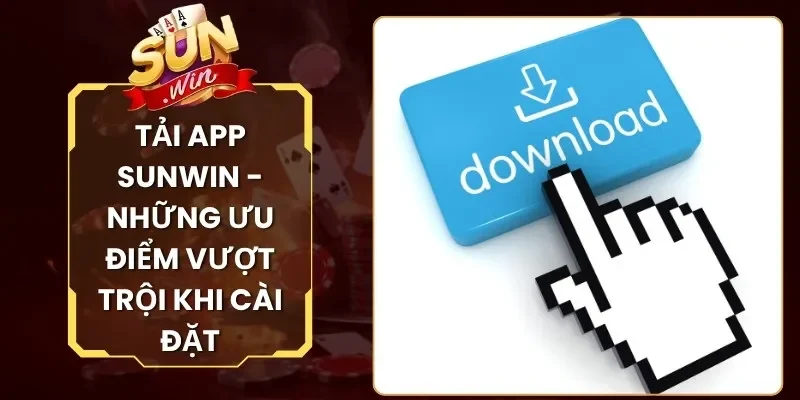 Tải App Sunwin - Những Ưu Điểm Vượt Trội Khi Cài Đặt